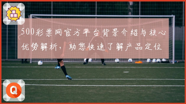 500彩票网官方平台背景介绍与核心优势解析，助您快速了解产品定位与功能亮点