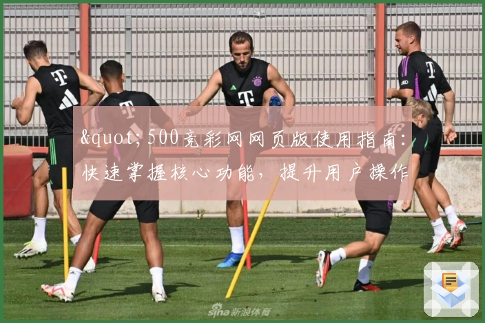 "500竞彩网网页版使用指南：快速掌握核心功能，提升用户操作体验"